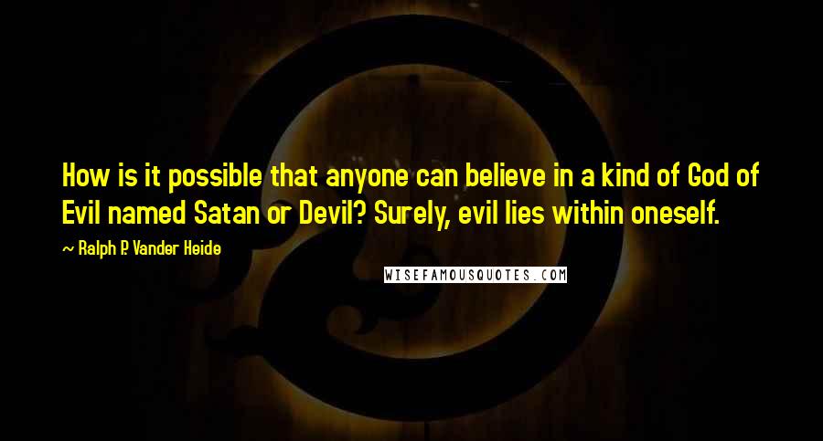 Ralph P. Vander Heide Quotes: How is it possible that anyone can believe in a kind of God of Evil named Satan or Devil? Surely, evil lies within oneself.