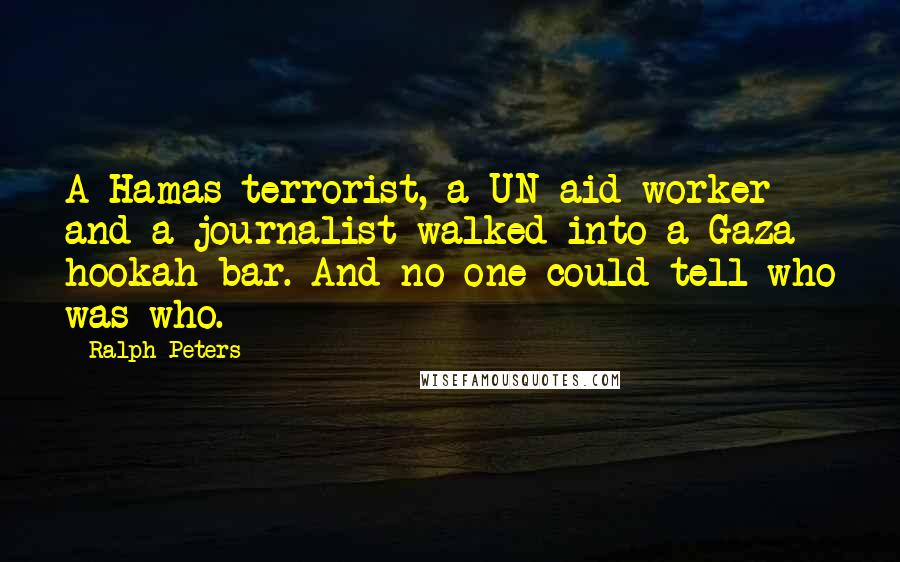 Ralph Peters Quotes: A Hamas terrorist, a UN aid worker and a journalist walked into a Gaza hookah bar. And no one could tell who was who.