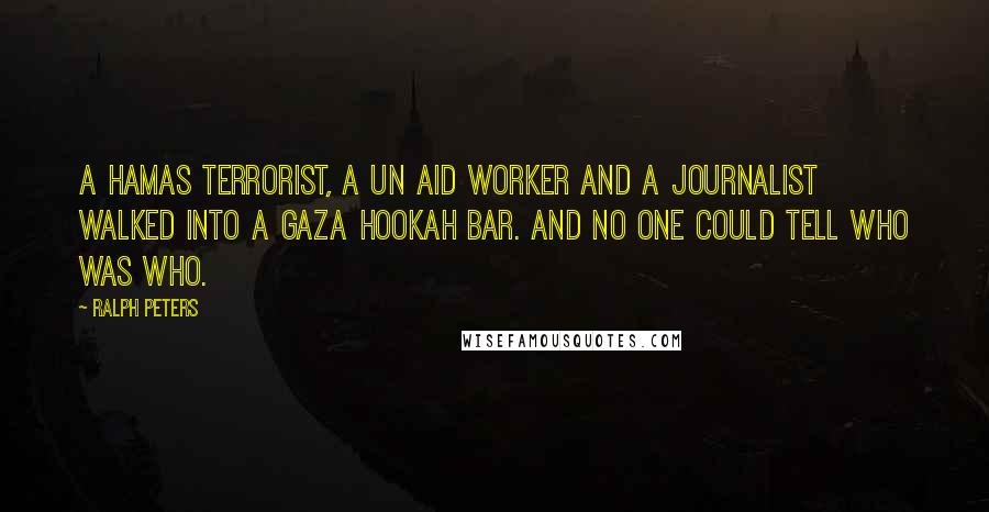 Ralph Peters Quotes: A Hamas terrorist, a UN aid worker and a journalist walked into a Gaza hookah bar. And no one could tell who was who.