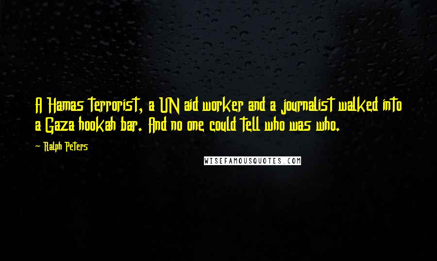 Ralph Peters Quotes: A Hamas terrorist, a UN aid worker and a journalist walked into a Gaza hookah bar. And no one could tell who was who.