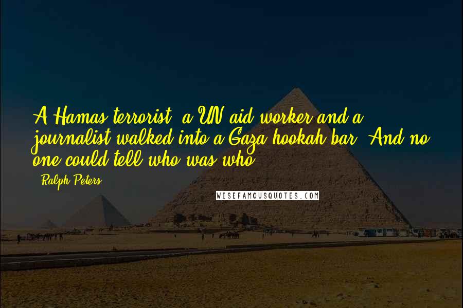 Ralph Peters Quotes: A Hamas terrorist, a UN aid worker and a journalist walked into a Gaza hookah bar. And no one could tell who was who.
