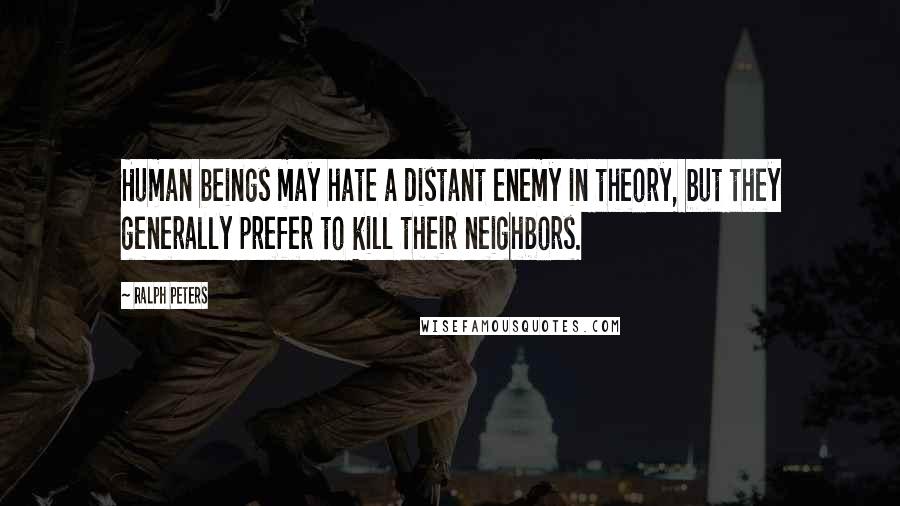 Ralph Peters Quotes: Human beings may hate a distant enemy in theory, but they generally prefer to kill their neighbors.