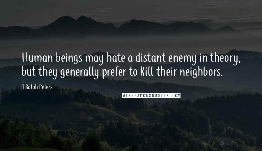 Ralph Peters Quotes: Human beings may hate a distant enemy in theory, but they generally prefer to kill their neighbors.
