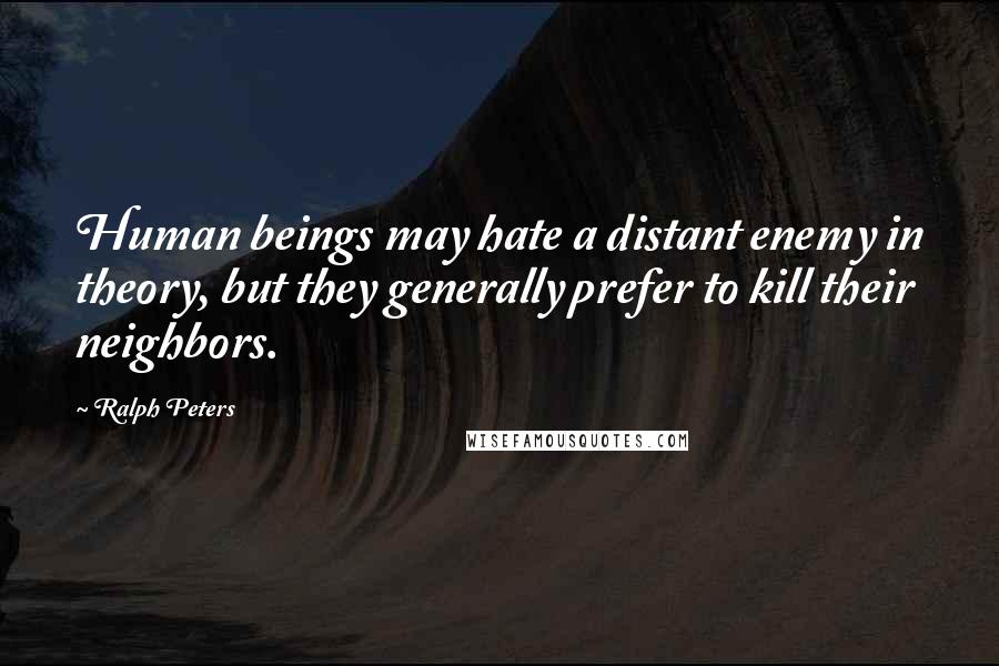 Ralph Peters Quotes: Human beings may hate a distant enemy in theory, but they generally prefer to kill their neighbors.