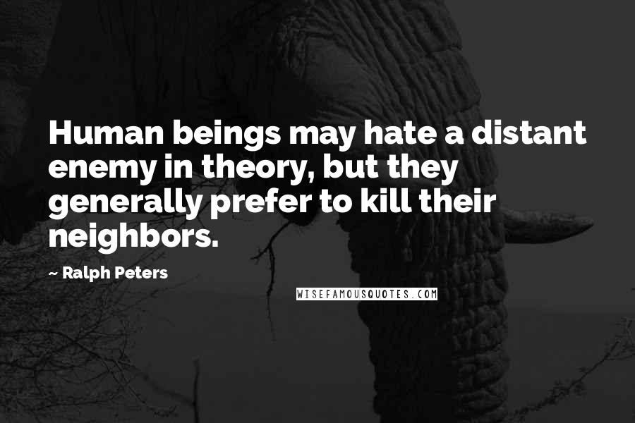 Ralph Peters Quotes: Human beings may hate a distant enemy in theory, but they generally prefer to kill their neighbors.