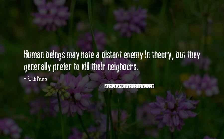 Ralph Peters Quotes: Human beings may hate a distant enemy in theory, but they generally prefer to kill their neighbors.