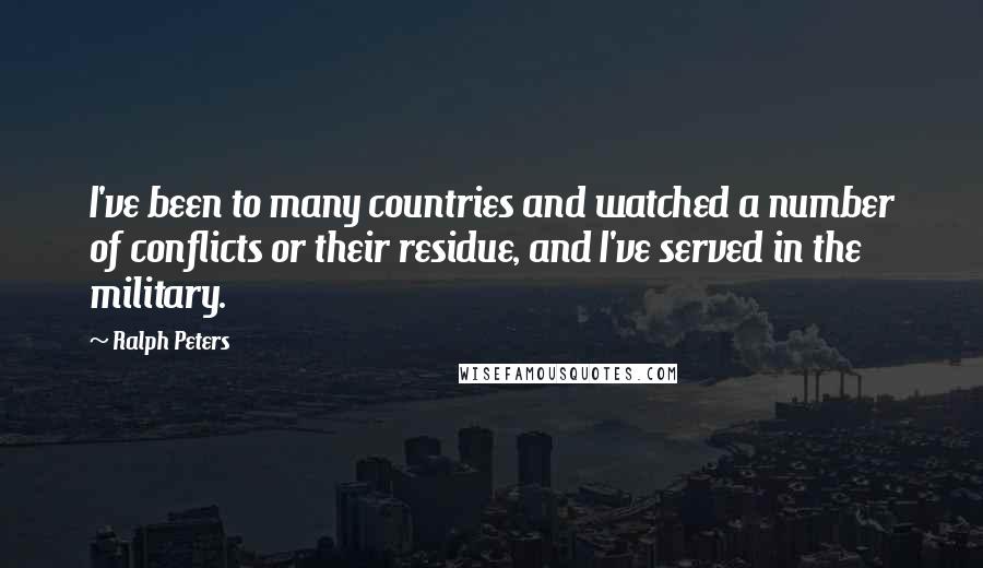 Ralph Peters Quotes: I've been to many countries and watched a number of conflicts or their residue, and I've served in the military.