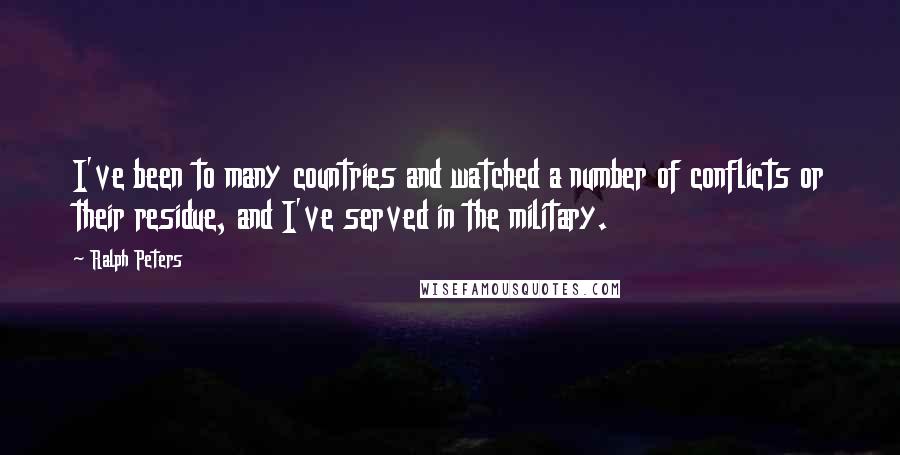 Ralph Peters Quotes: I've been to many countries and watched a number of conflicts or their residue, and I've served in the military.