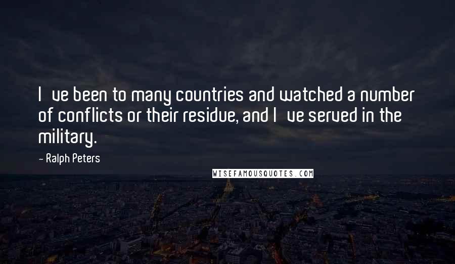 Ralph Peters Quotes: I've been to many countries and watched a number of conflicts or their residue, and I've served in the military.