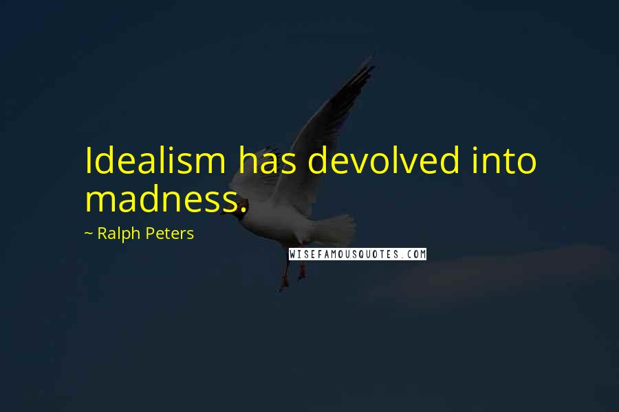 Ralph Peters Quotes: Idealism has devolved into madness.