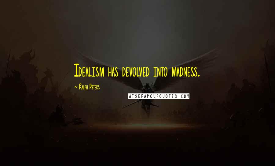 Ralph Peters Quotes: Idealism has devolved into madness.