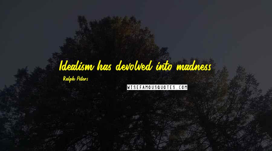 Ralph Peters Quotes: Idealism has devolved into madness.