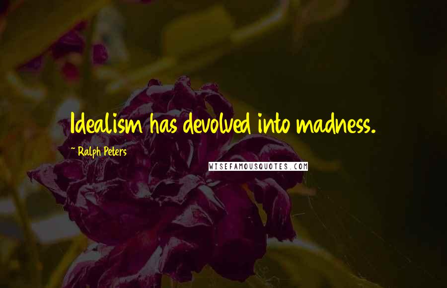 Ralph Peters Quotes: Idealism has devolved into madness.