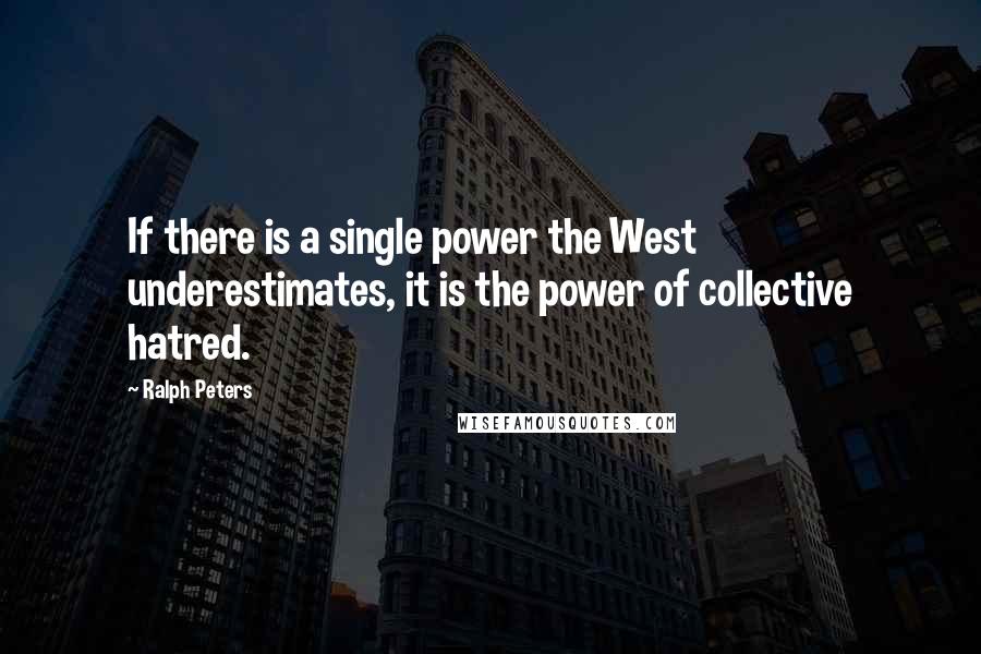 Ralph Peters Quotes: If there is a single power the West underestimates, it is the power of collective hatred.