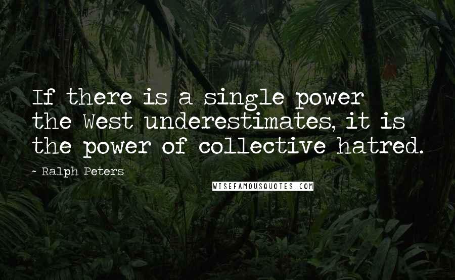 Ralph Peters Quotes: If there is a single power the West underestimates, it is the power of collective hatred.
