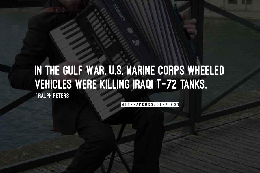 Ralph Peters Quotes: In the Gulf War, U.S. Marine Corps wheeled vehicles were killing Iraqi T-72 tanks.