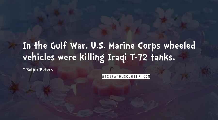 Ralph Peters Quotes: In the Gulf War, U.S. Marine Corps wheeled vehicles were killing Iraqi T-72 tanks.