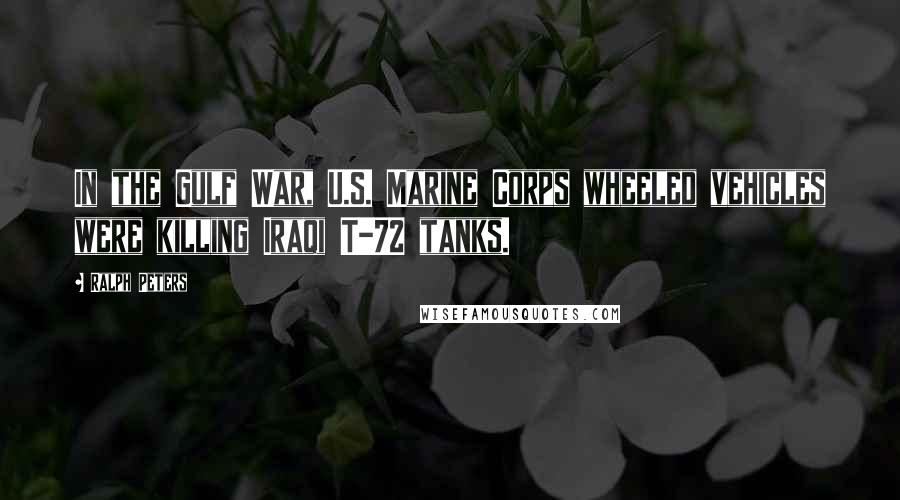 Ralph Peters Quotes: In the Gulf War, U.S. Marine Corps wheeled vehicles were killing Iraqi T-72 tanks.