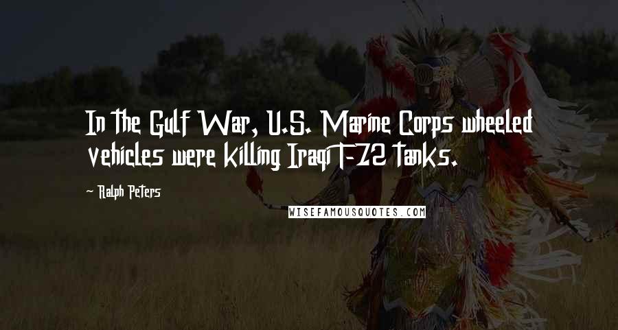 Ralph Peters Quotes: In the Gulf War, U.S. Marine Corps wheeled vehicles were killing Iraqi T-72 tanks.