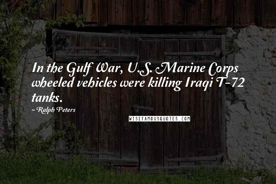 Ralph Peters Quotes: In the Gulf War, U.S. Marine Corps wheeled vehicles were killing Iraqi T-72 tanks.