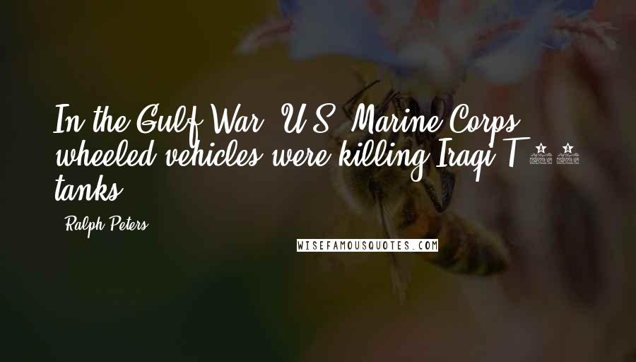 Ralph Peters Quotes: In the Gulf War, U.S. Marine Corps wheeled vehicles were killing Iraqi T-72 tanks.