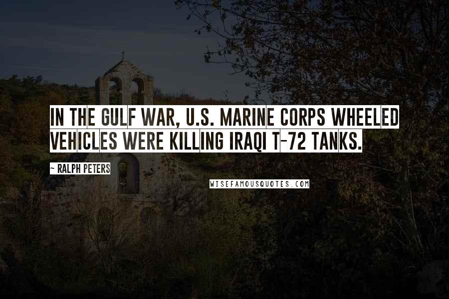 Ralph Peters Quotes: In the Gulf War, U.S. Marine Corps wheeled vehicles were killing Iraqi T-72 tanks.