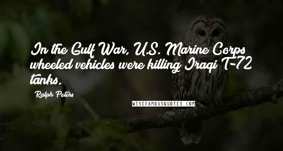 Ralph Peters Quotes: In the Gulf War, U.S. Marine Corps wheeled vehicles were killing Iraqi T-72 tanks.