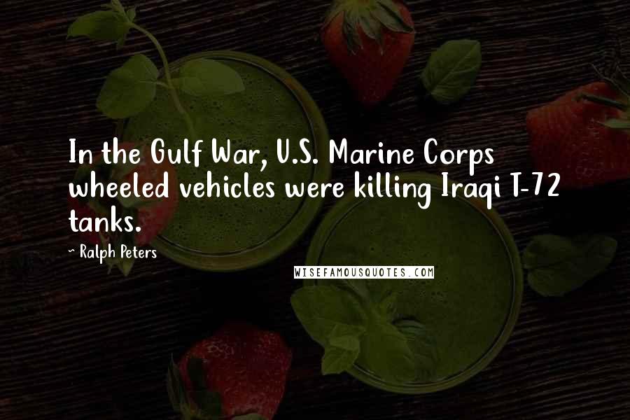 Ralph Peters Quotes: In the Gulf War, U.S. Marine Corps wheeled vehicles were killing Iraqi T-72 tanks.