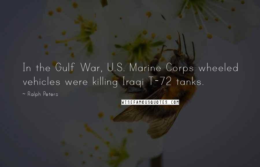 Ralph Peters Quotes: In the Gulf War, U.S. Marine Corps wheeled vehicles were killing Iraqi T-72 tanks.