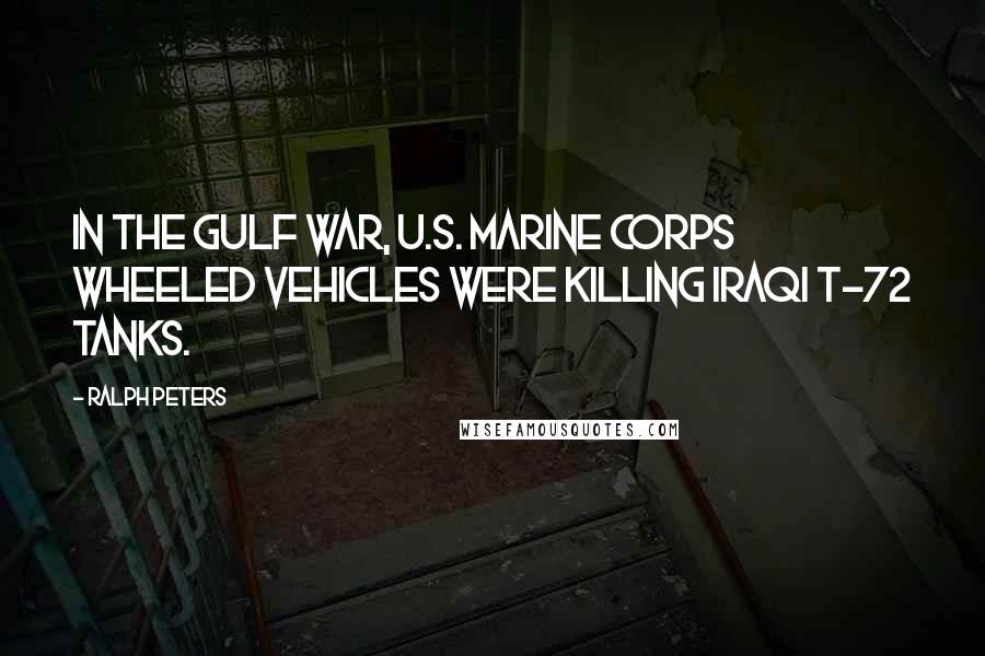 Ralph Peters Quotes: In the Gulf War, U.S. Marine Corps wheeled vehicles were killing Iraqi T-72 tanks.
