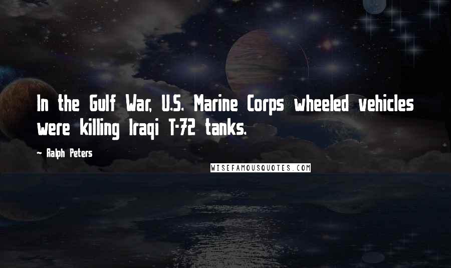 Ralph Peters Quotes: In the Gulf War, U.S. Marine Corps wheeled vehicles were killing Iraqi T-72 tanks.