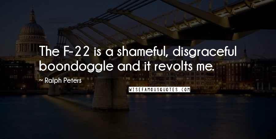 Ralph Peters Quotes: The F-22 is a shameful, disgraceful boondoggle and it revolts me.