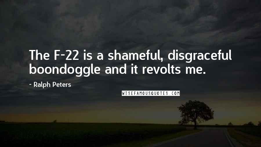 Ralph Peters Quotes: The F-22 is a shameful, disgraceful boondoggle and it revolts me.