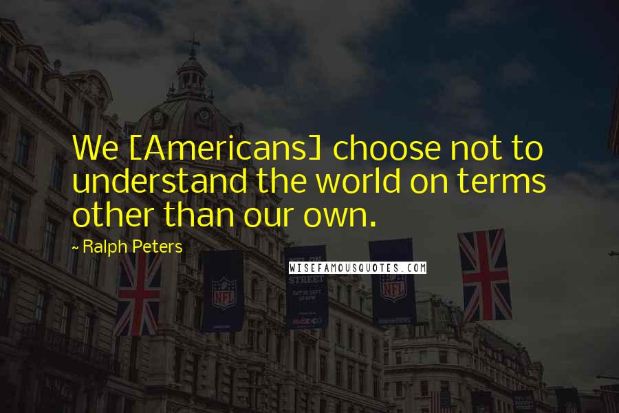 Ralph Peters Quotes: We [Americans] choose not to understand the world on terms other than our own.