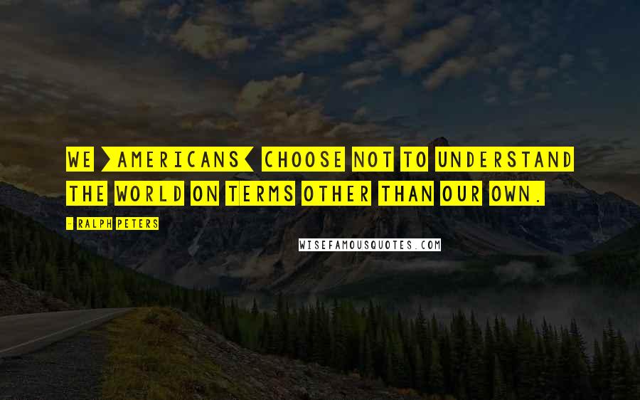 Ralph Peters Quotes: We [Americans] choose not to understand the world on terms other than our own.