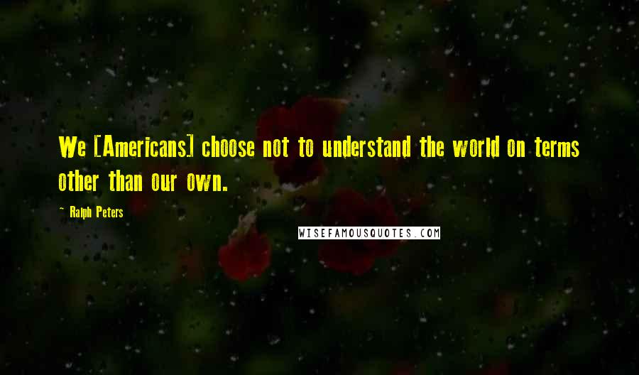 Ralph Peters Quotes: We [Americans] choose not to understand the world on terms other than our own.