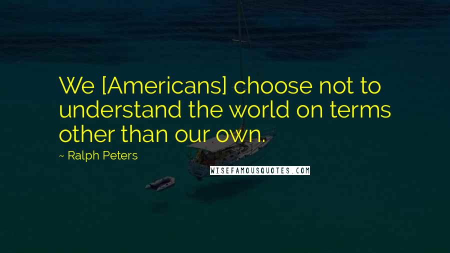 Ralph Peters Quotes: We [Americans] choose not to understand the world on terms other than our own.