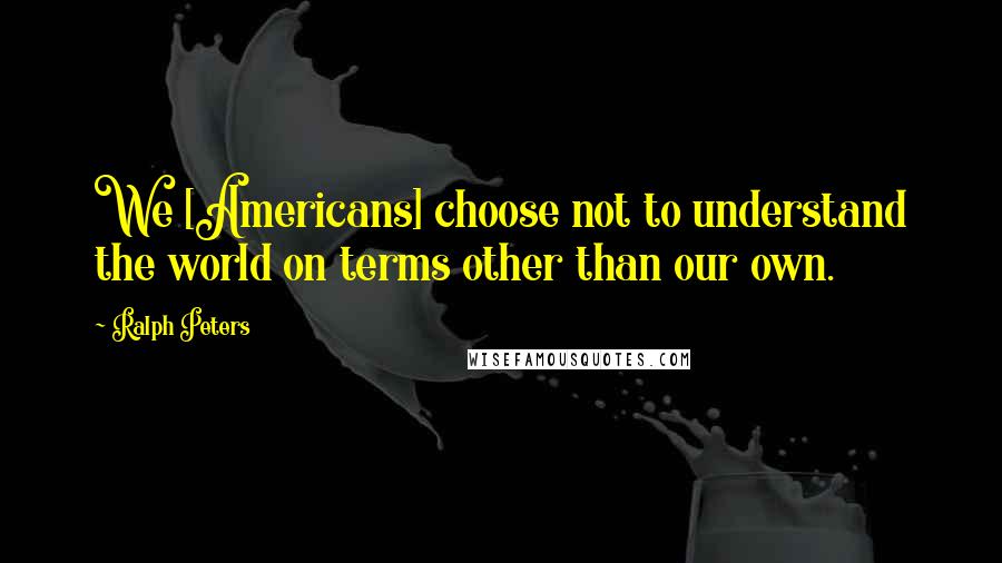 Ralph Peters Quotes: We [Americans] choose not to understand the world on terms other than our own.