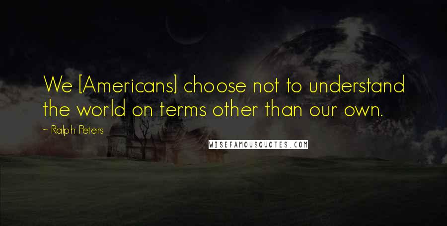 Ralph Peters Quotes: We [Americans] choose not to understand the world on terms other than our own.