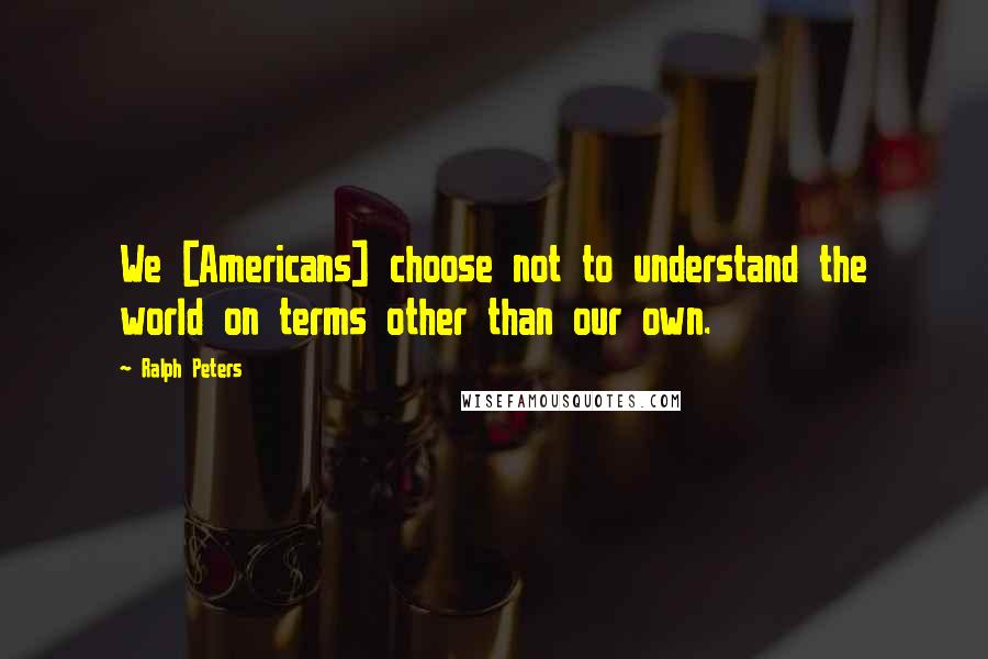 Ralph Peters Quotes: We [Americans] choose not to understand the world on terms other than our own.