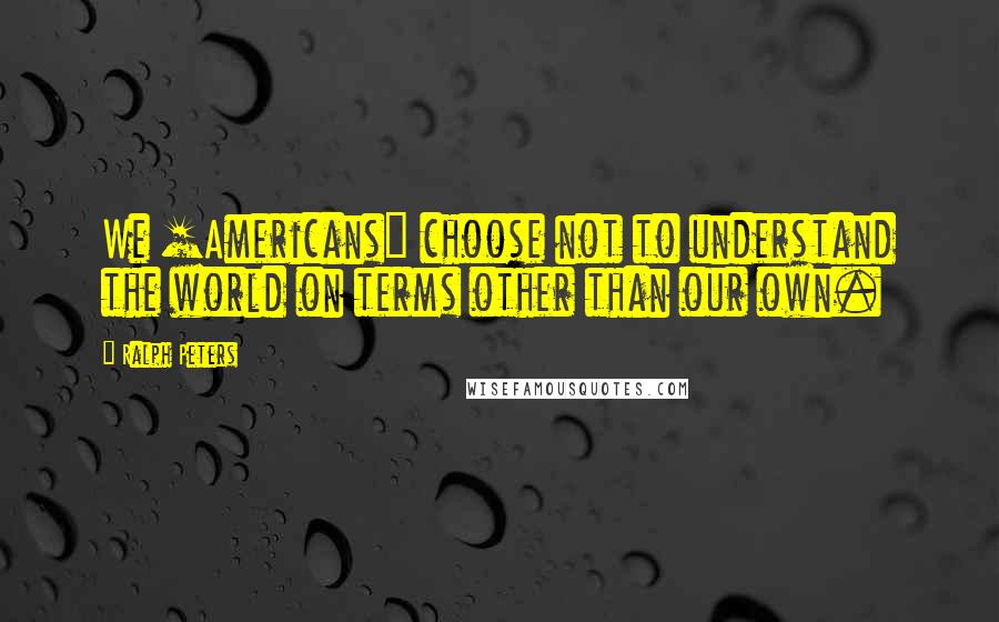 Ralph Peters Quotes: We [Americans] choose not to understand the world on terms other than our own.