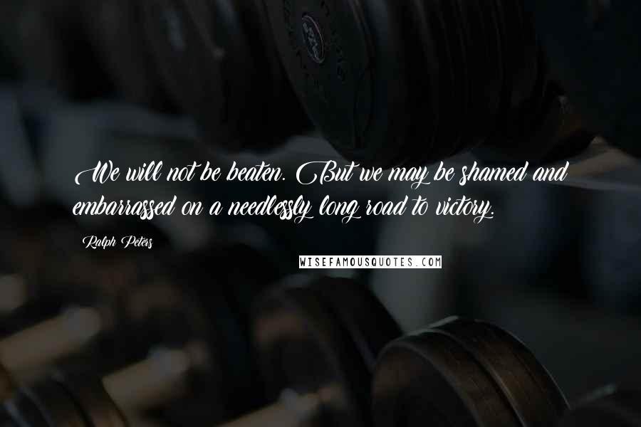Ralph Peters Quotes: We will not be beaten. But we may be shamed and embarrassed on a needlessly long road to victory.