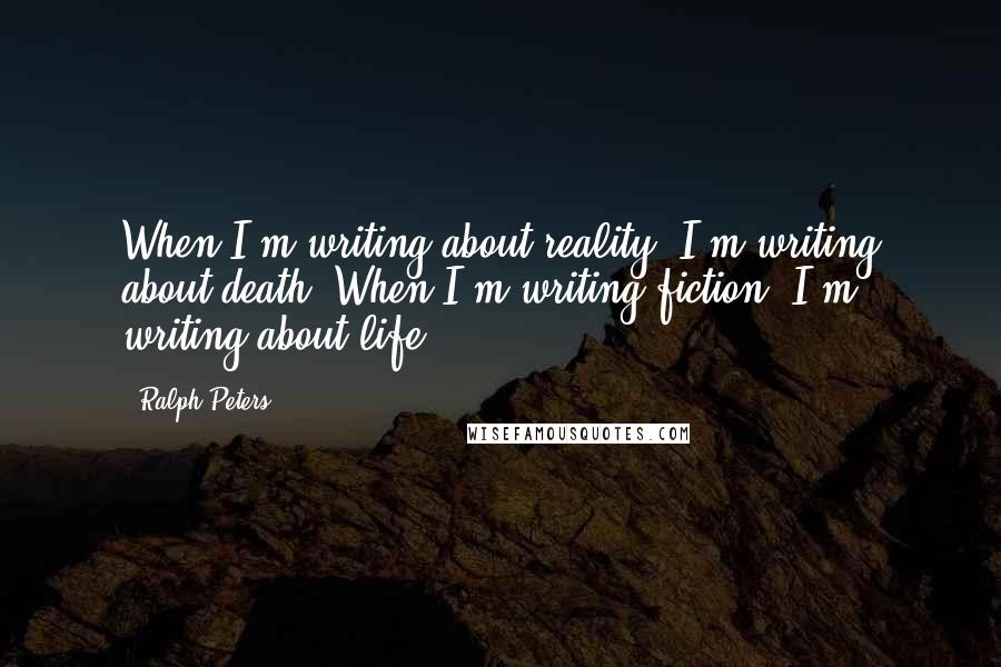 Ralph Peters Quotes: When I'm writing about reality, I'm writing about death. When I'm writing fiction, I'm writing about life.