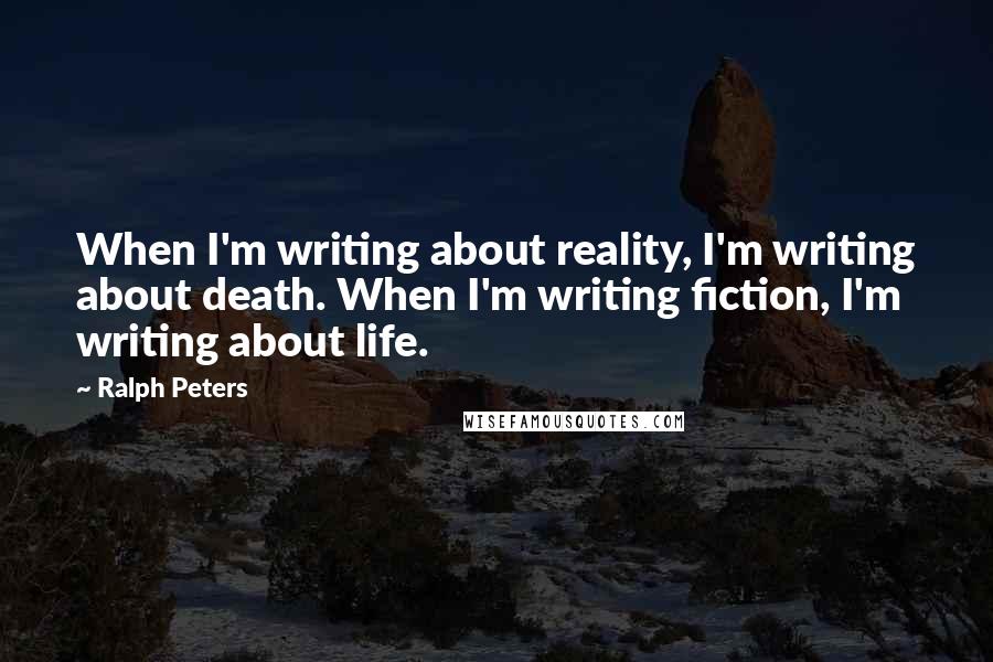 Ralph Peters Quotes: When I'm writing about reality, I'm writing about death. When I'm writing fiction, I'm writing about life.