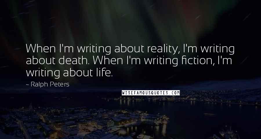 Ralph Peters Quotes: When I'm writing about reality, I'm writing about death. When I'm writing fiction, I'm writing about life.