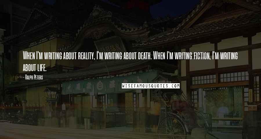 Ralph Peters Quotes: When I'm writing about reality, I'm writing about death. When I'm writing fiction, I'm writing about life.