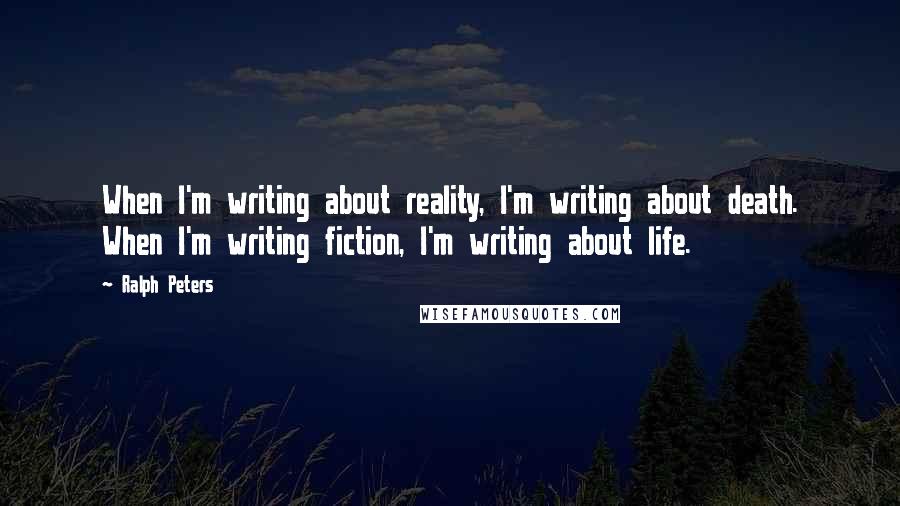 Ralph Peters Quotes: When I'm writing about reality, I'm writing about death. When I'm writing fiction, I'm writing about life.