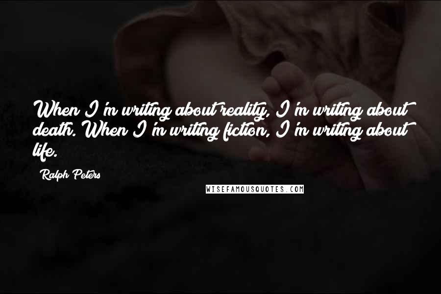 Ralph Peters Quotes: When I'm writing about reality, I'm writing about death. When I'm writing fiction, I'm writing about life.