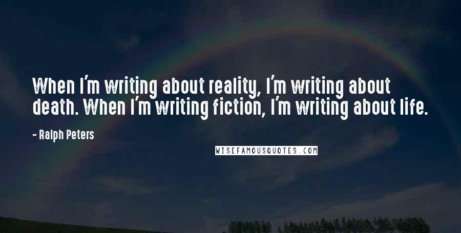 Ralph Peters Quotes: When I'm writing about reality, I'm writing about death. When I'm writing fiction, I'm writing about life.