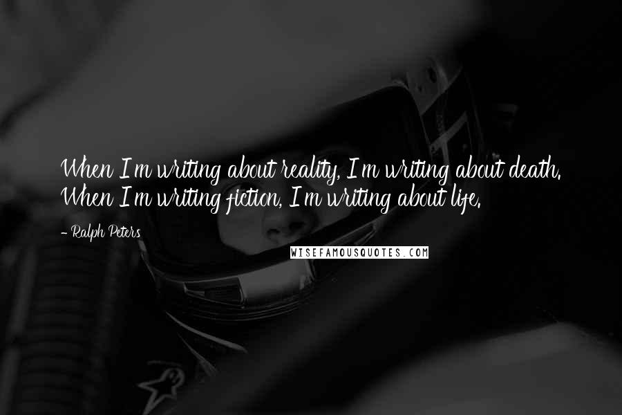 Ralph Peters Quotes: When I'm writing about reality, I'm writing about death. When I'm writing fiction, I'm writing about life.